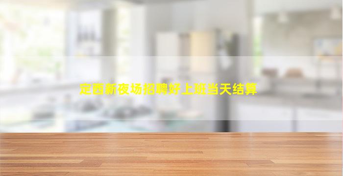 定西新夜场招聘好上班当天结算